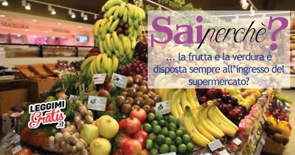 Sai perché la frutta e la verdura è disposta sempre all'ingresso del supermercato?